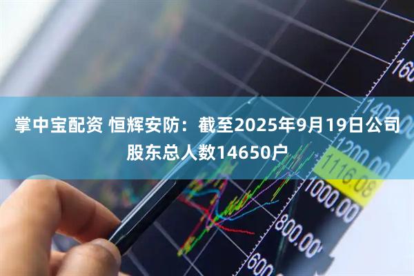 掌中宝配资 恒辉安防：截至2025年9月19日公司股东总人数14650户