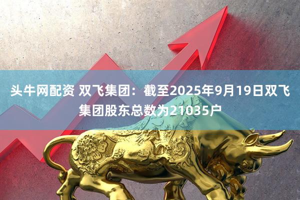 头牛网配资 双飞集团：截至2025年9月19日双飞集团股东总数为21035户
