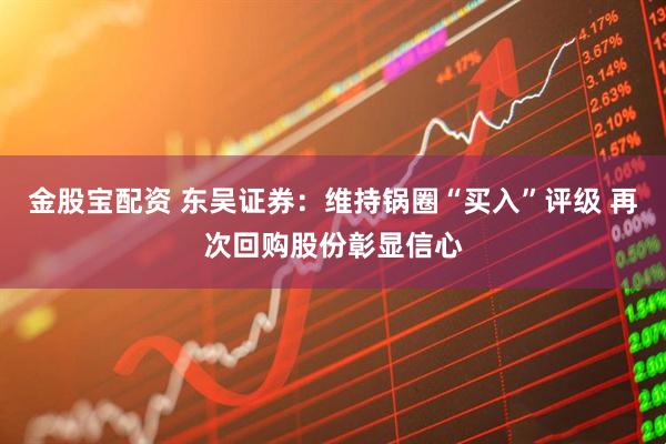 金股宝配资 东吴证券:维持锅圈“买入”评级 再次回购股份彰显信心