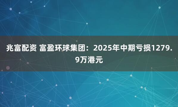 兆富配资 富盈环球集团:2025年中期亏损1279.9万港元