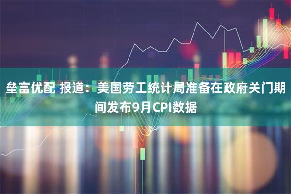 垒富优配 报道:美国劳工统计局准备在政府关门期间发布9月CPI数据