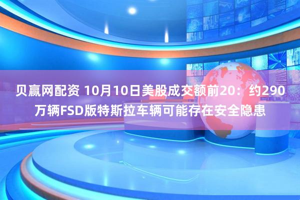 贝赢网配资 10月10日美股成交额前20:约290万辆FSD版特斯拉车辆可能存在安全隐患