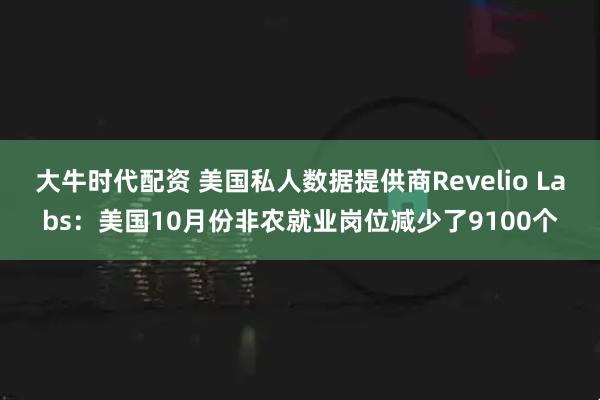 大牛时代配资 美国私人数据提供商Revelio Labs：美国10月份非农就业岗位减少了9100个