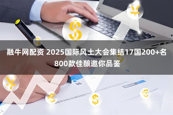 融牛网配资 2025国际风土大会集结17国200+名 800款佳酿邀你品鉴