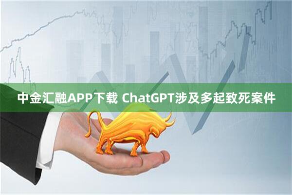 中金汇融APP下载 ChatGPT涉及多起致死案件