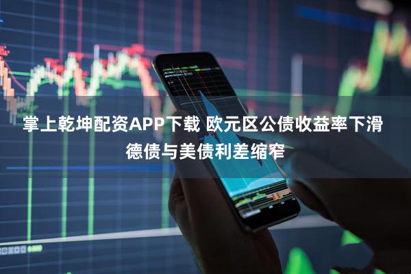 掌上乾坤配资APP下载 欧元区公债收益率下滑 德债与美债利差缩窄