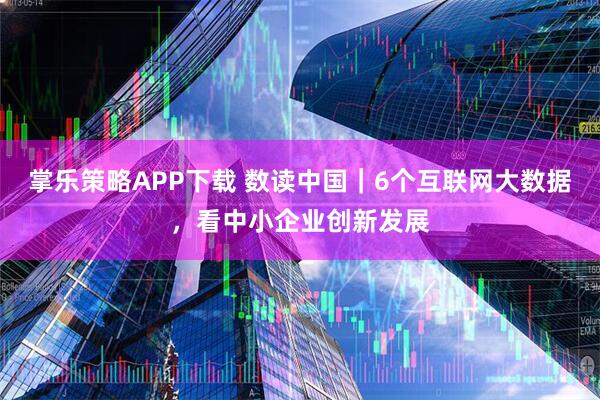 掌乐策略APP下载 数读中国｜6个互联网大数据，看中小企业创新发展