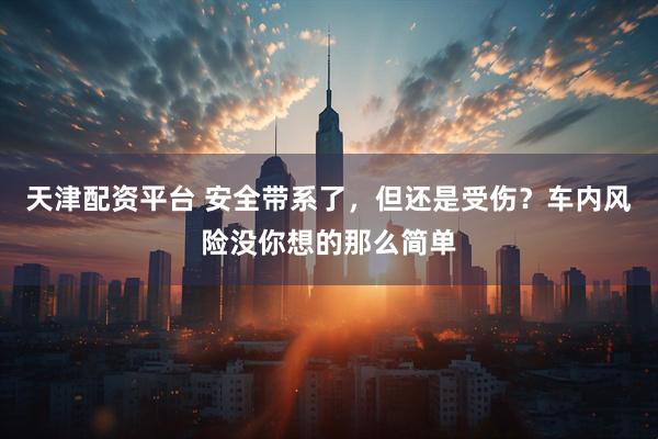 天津配资平台 安全带系了,但还是受伤?车内风险没你想的那么简单