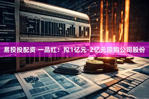 易投投配资 一品红：拟1亿元-2亿元回购公司股份