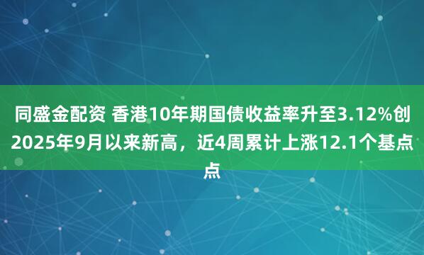 同盛金配资 香港10年期国债收益率升至3.12%创2025年9月以来新高,近4周累计上涨12.1个基点