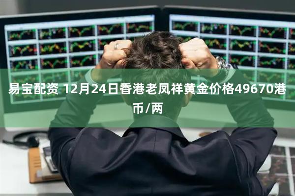 易宝配资 12月24日香港老凤祥黄金价格49670港币/两