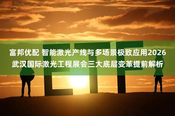 富邦优配 智能激光产线与多场景极致应用2026武汉国际激光工程展会三大底层变革提前解析