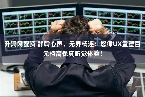升鸿网配资 静聆心声，无界畅连：悠律UX重塑百元档高保真听觉体验！