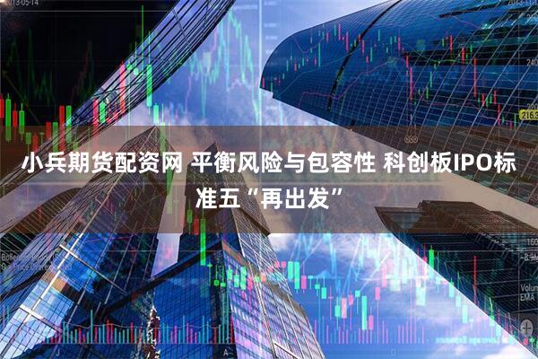 小兵期货配资网 平衡风险与包容性 科创板IPO标准五“再出发”