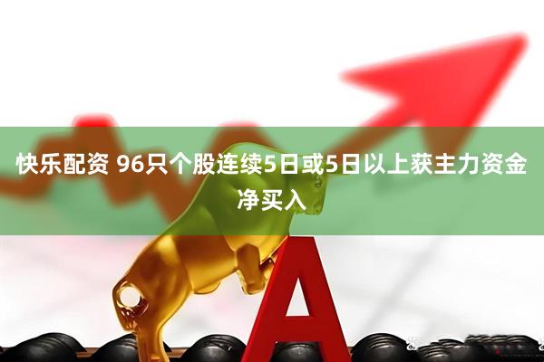 快乐配资 96只个股连续5日或5日以上获主力资金净买入