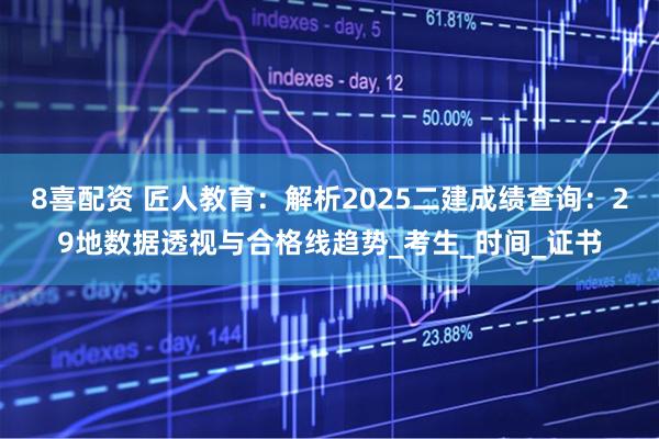 8喜配资 匠人教育：解析2025二建成绩查询：29地数据透视与合格线趋势_考生_时间_证书