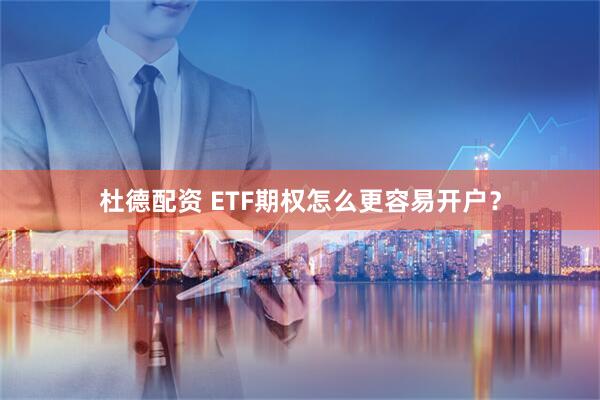 杜德配资 ETF期权怎么更容易开户？