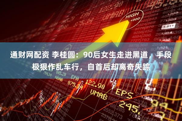 通财网配资 李桂圆：90后女生走进黑道，手段极狠作乱车行，自首后却离奇失踪