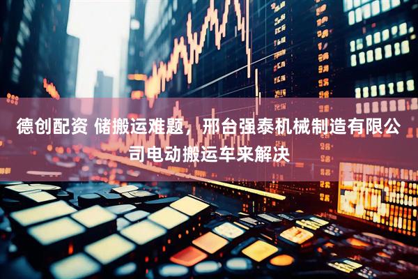 德创配资 储搬运难题，邢台强泰机械制造有限公司电动搬运车来解决