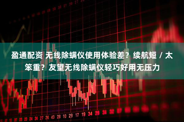 盈通配资 无线除螨仪使用体验差？续航短 / 太笨重？友望无线除螨仪轻巧好用无压力