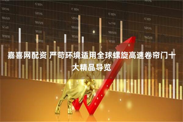 嘉喜网配资 严苛环境适用全球螺旋高速卷帘门十大精品导览