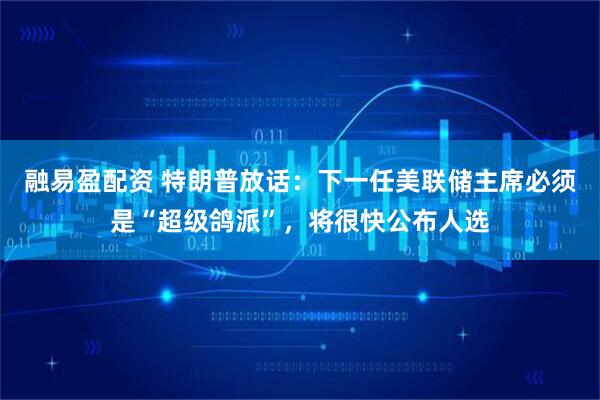 融易盈配资 特朗普放话：下一任美联储主席必须是“超级鸽派”，将很快公布人选