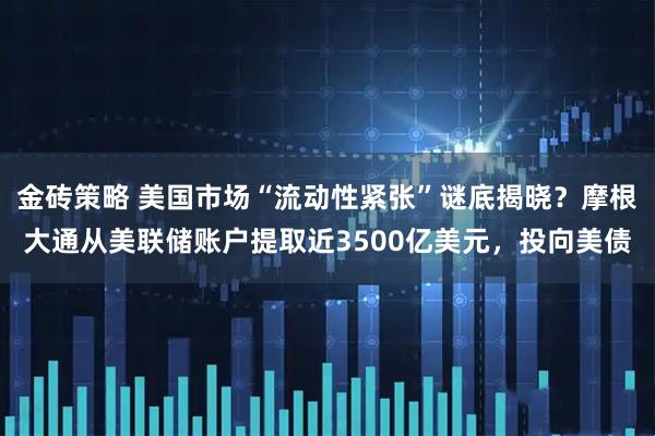 金砖策略 美国市场“流动性紧张”谜底揭晓？摩根大通从美联储账户提取近3500亿美元，投向美债