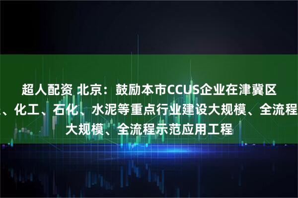 超人配资 北京：鼓励本市CCUS企业在津冀区域火电、钢铁、化工、石化、水泥等重点行业建设大规模、全流程示范应用工程