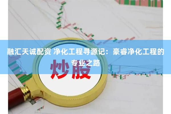 融汇天诚配资 净化工程寻源记：豪睿净化工程的专业之路