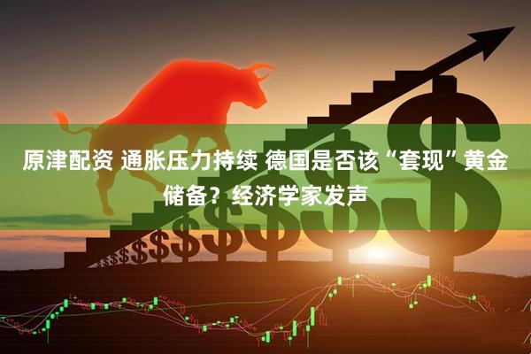 原津配资 通胀压力持续 德国是否该“套现”黄金储备？经济学家发声